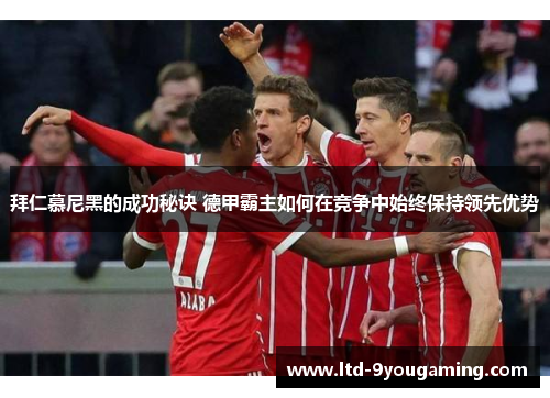 拜仁慕尼黑的成功秘诀 德甲霸主如何在竞争中始终保持领先优势