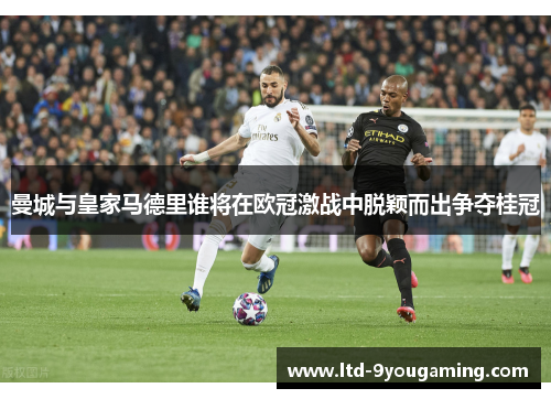 曼城与皇家马德里谁将在欧冠激战中脱颖而出争夺桂冠 曼城与皇家马德里谁将在欧冠激战中脱颖而出争夺桂冠