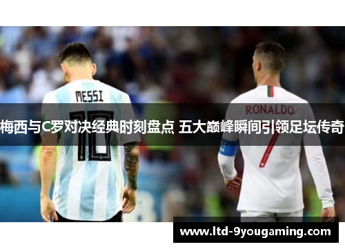 梅西与C罗对决经典时刻盘点 五大巅峰瞬间引领足坛传奇 梅西与C罗对决经典时刻盘点 五大巅峰瞬间引领足坛传奇