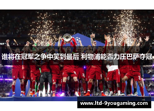 谁将在冠军之争中笑到最后 利物浦能否力压巴萨夺冠 谁将在冠军之争中笑到最后 利物浦能否力压巴萨夺冠