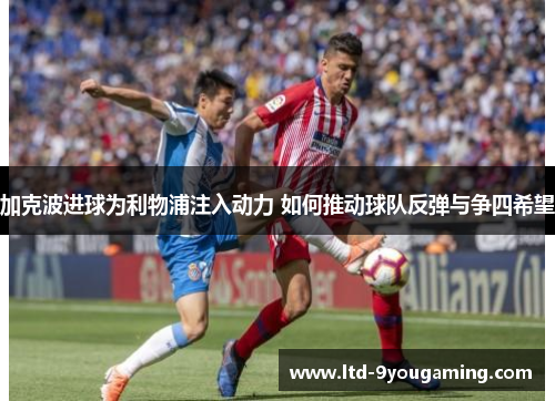 加克波进球为利物浦注入动力 如何推动球队反弹与争四希望