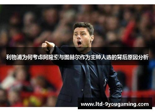 利物浦为何考虑阿隆索与图赫尔作为主帅人选的背后原因分析