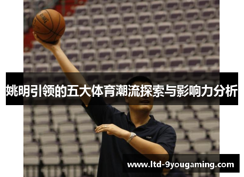 姚明引领的五大体育潮流探索与影响力分析 姚明引领的五大体育潮流探索与影响力分析