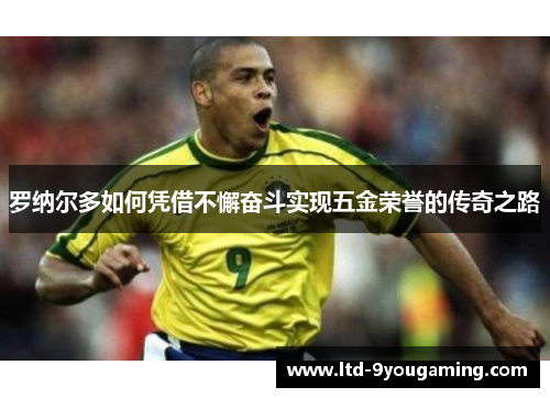 罗纳尔多如何凭借不懈奋斗实现五金荣誉的传奇之路 罗纳尔多如何凭借不懈奋斗实现五金荣誉的传奇之路