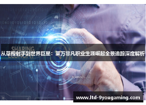 从草根射手到世界巨星:莱万非凡职业生涯崛起全景追踪深度解析 从草根射手到世界巨星:莱万非凡职业生涯崛起全景追踪深度解析