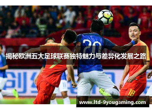 揭秘欧洲五大足球联赛独特魅力与差异化发展之路 揭秘欧洲五大足球联赛独特魅力与差异化发展之路