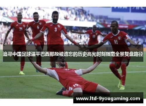 追寻中国足球逼平巴西那段被遗忘的历史高光时刻指南全景复盘路径 追寻中国足球逼平巴西那段被遗忘的历史高光时刻指南全景复盘路径