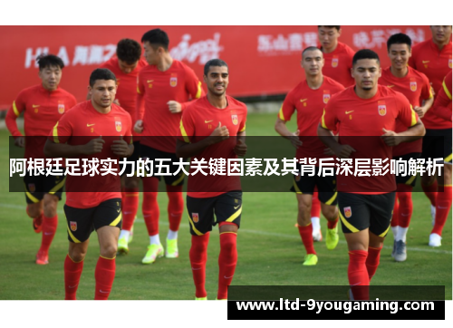 阿根廷足球实力的五大关键因素及其背后深层影响解析