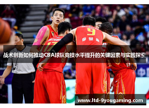 战术创新如何推动CBA球队竞技水平提升的关键因素与实践探索