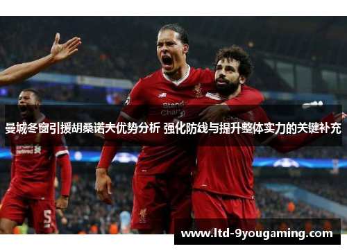 曼城冬窗引援胡桑诺夫优势分析 强化防线与提升整体实力的关键补充 曼城冬窗引援胡桑诺夫优势分析 强化防线与提升整体实力的关键补充