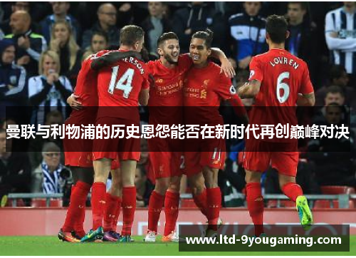 曼联与利物浦的历史恩怨能否在新时代再创巅峰对决