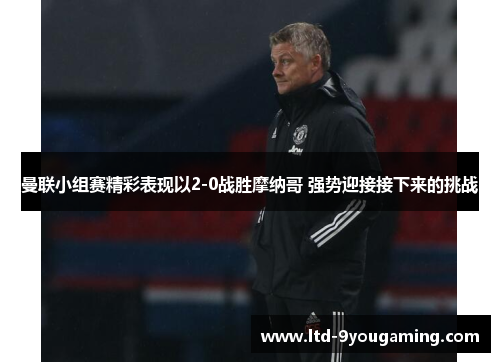曼联小组赛精彩表现以2-0战胜摩纳哥 强势迎接接下来的挑战 曼联小组赛精彩表现以2-0战胜摩纳哥 强势迎接接下来的挑战