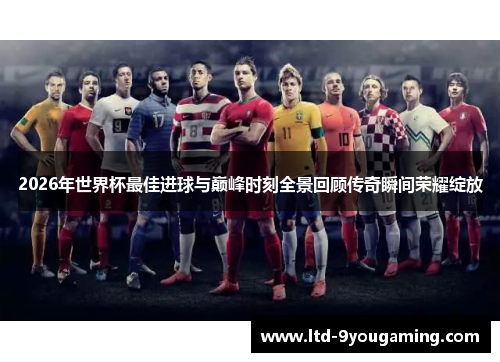 2026年世界杯最佳进球与巅峰时刻全景回顾传奇瞬间荣耀绽放