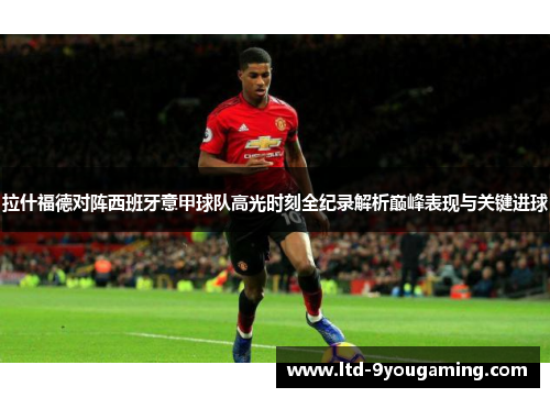 拉什福德对阵西班牙意甲球队高光时刻全纪录解析巅峰表现与关键进球
