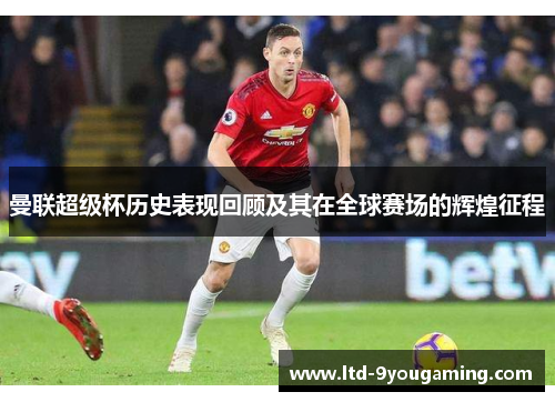 曼联超级杯历史表现回顾及其在全球赛场的辉煌征程