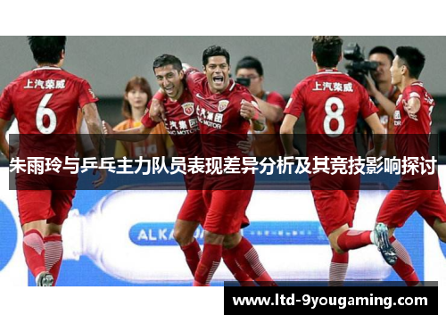 朱雨玲与乒乓主力队员表现差异分析及其竞技影响探讨