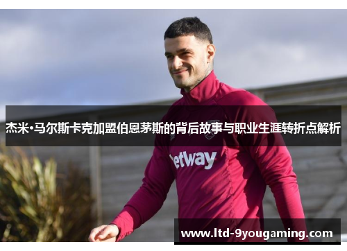 杰米·马尔斯卡克加盟伯恩茅斯的背后故事与职业生涯转折点解析