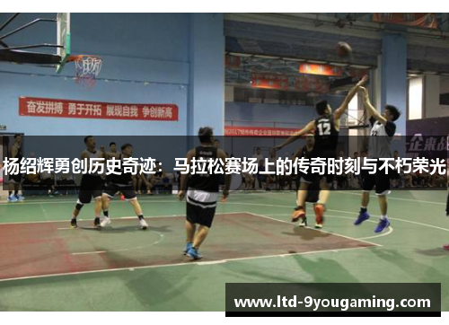 杨绍辉勇创历史奇迹：马拉松赛场上的传奇时刻与不朽荣光