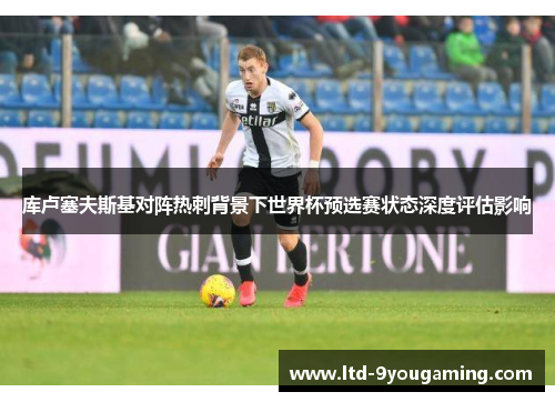 库卢塞夫斯基对阵热刺背景下世界杯预选赛状态深度评估影响 库卢塞夫斯基对阵热刺背景下世界杯预选赛状态深度评估影响